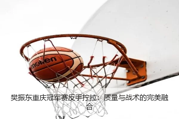 樊振东重庆冠军赛反手拧拉：质量与战术的完美融合