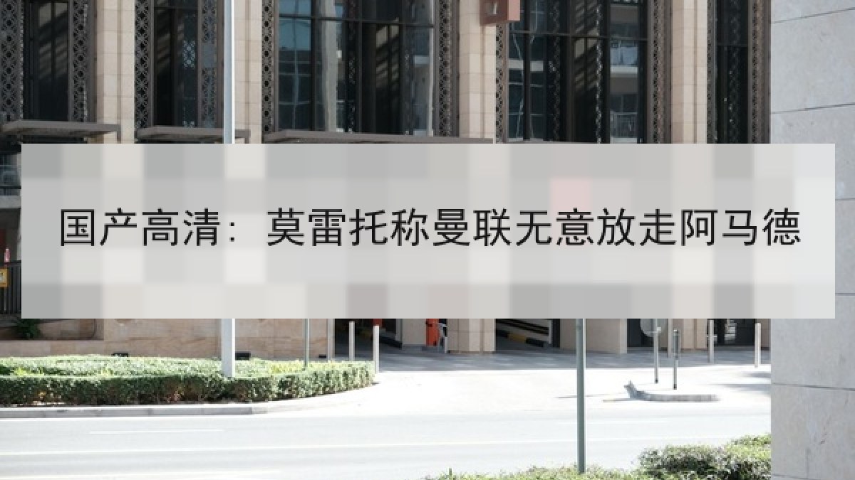 国产高清: 莫雷托称曼联无意放走阿马德