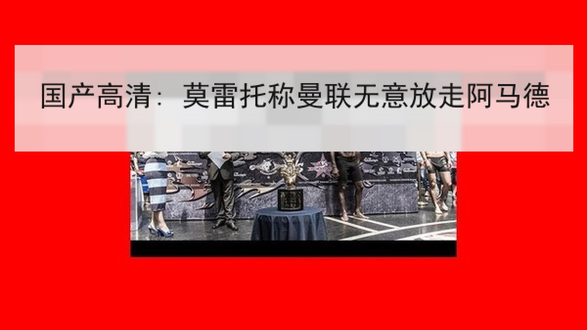 国产高清: 莫雷托称曼联无意放走阿马德