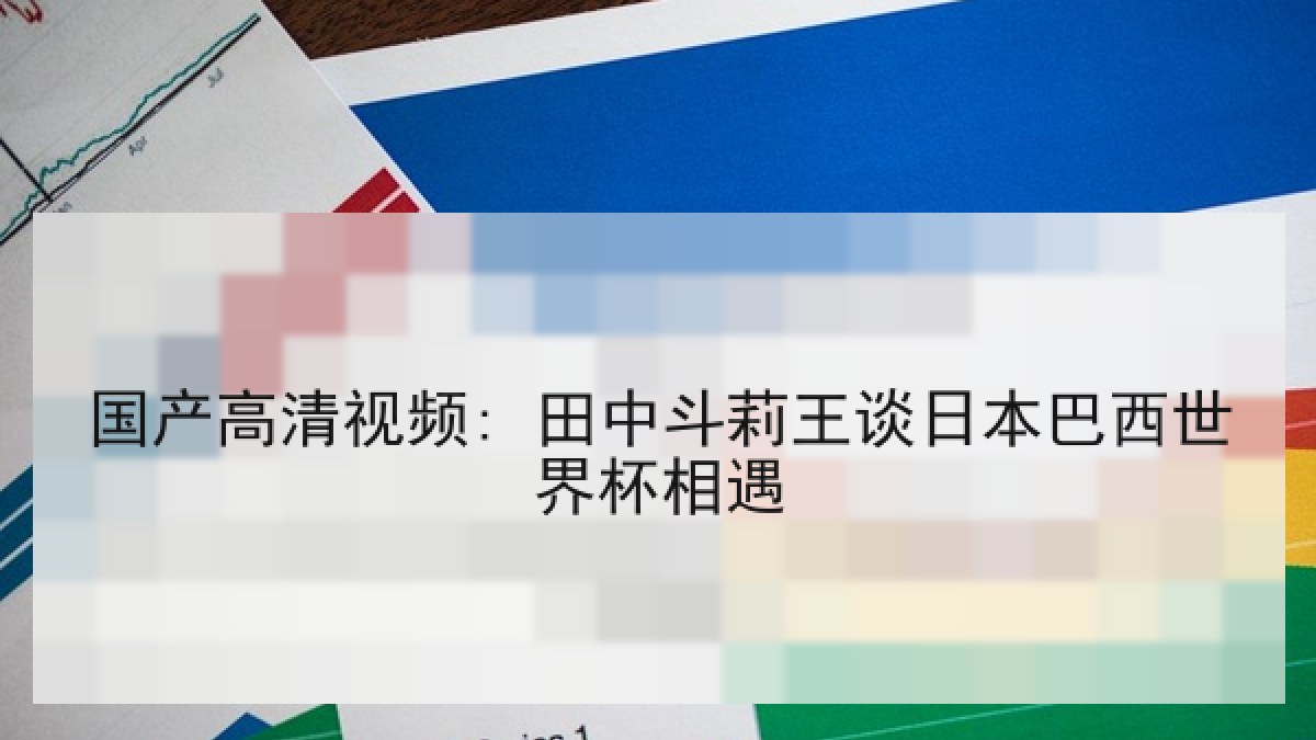 国产高清视频: 田中斗莉王谈日本巴西世界杯相遇 国产高清视频: 田中斗莉王谈日本巴西世界杯相遇
