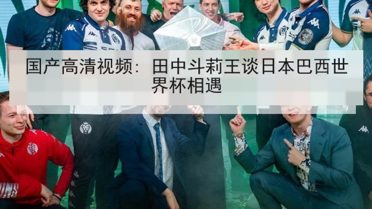 国产高清视频: 田中斗莉王谈日本巴西世界杯相遇 国产高清视频: 田中斗莉王谈日本巴西世界杯相遇