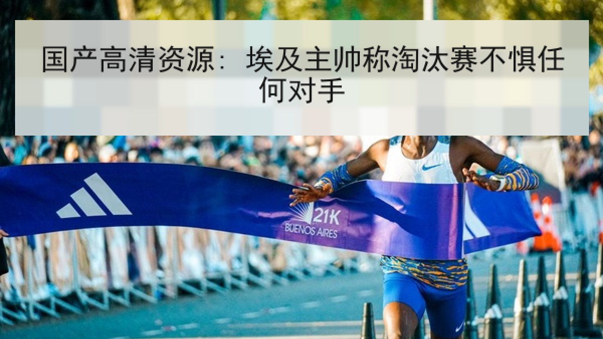国产高清资源: 埃及主帅称淘汰赛不惧任何对手