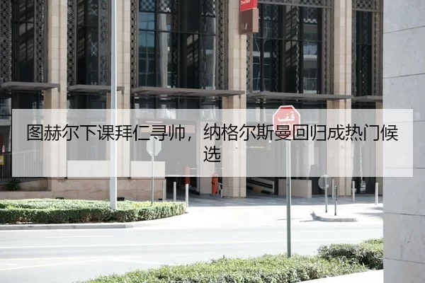 图赫尔下课拜仁寻帅，纳格尔斯曼回归成热门候选