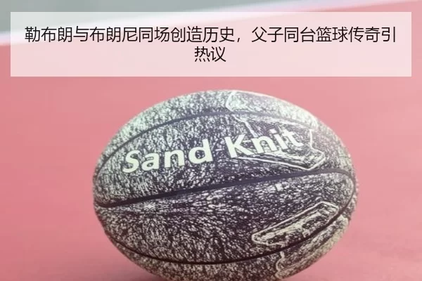勒布朗与布朗尼同场创造历史，父子同台篮球传奇引热议