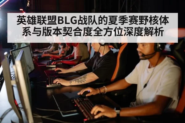 英雄联盟BLG战队的夏季赛野核体系与版本契合度全方位深度解析