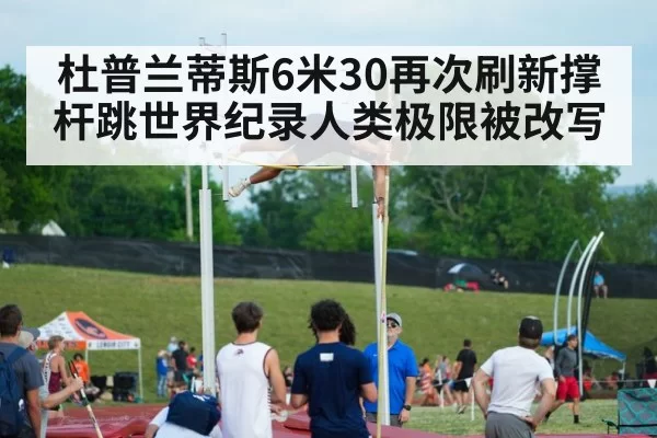杜普兰蒂斯6米30再次刷新撑杆跳世界纪录人类极限被改写