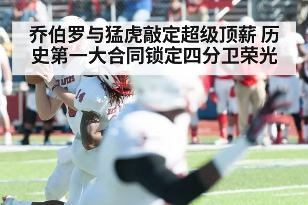 乔伯罗与猛虎敲定超级顶薪 历史第一大合同锁定四分卫荣光