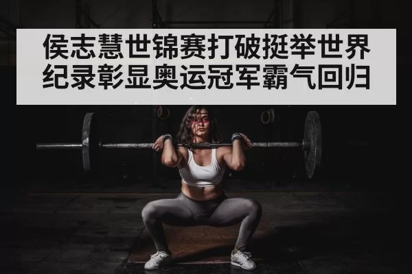 侯志慧世锦赛打破挺举世界纪录彰显奥运冠军霸气回归