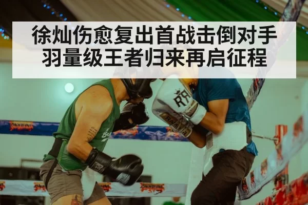 徐灿伤愈复出首战击倒对手 羽量级王者归来再启征程