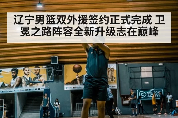 辽宁男篮双外援签约正式完成 卫冕之路阵容全新升级志在巅峰