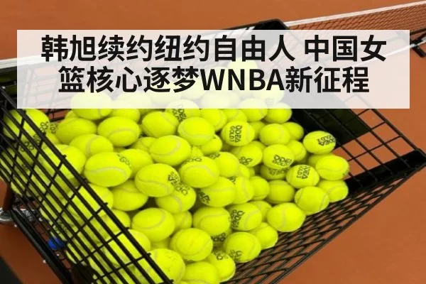 韩旭续约纽约自由人 中国女篮核心逐梦WNBA新征程