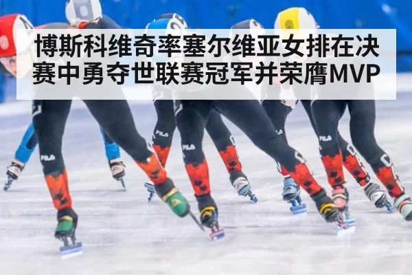 博斯科维奇率塞尔维亚女排在决赛中勇夺世联赛冠军并荣膺MVP